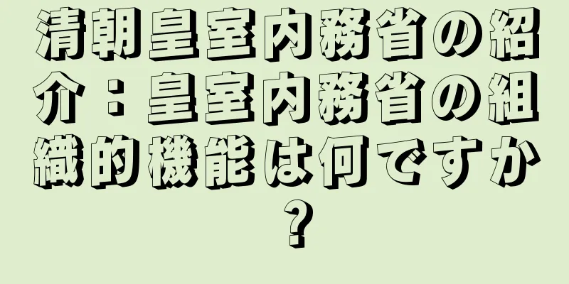 清朝皇室内務省の紹介：皇室内務省の組織的機能は何ですか？