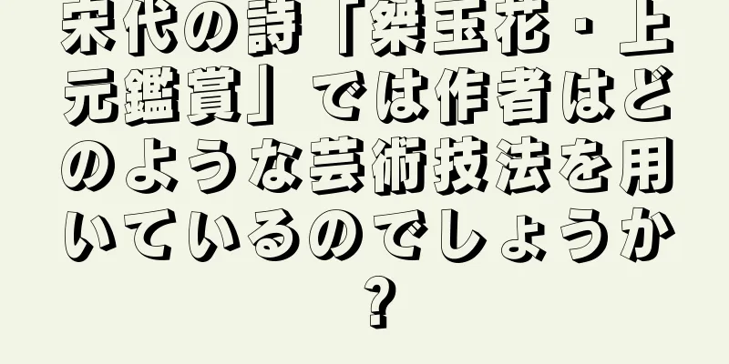 宋代の詩「桀玉花・上元鑑賞」では作者はどのような芸術技法を用いているのでしょうか？