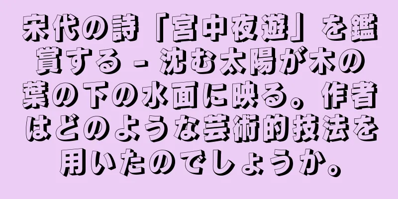 宋代の詩「宮中夜遊」を鑑賞する - 沈む太陽が木の葉の下の水面に映る。作者はどのような芸術的技法を用いたのでしょうか。