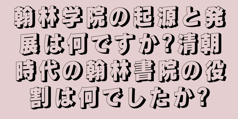 翰林学院の起源と発展は何ですか?清朝時代の翰林書院の役割は何でしたか?