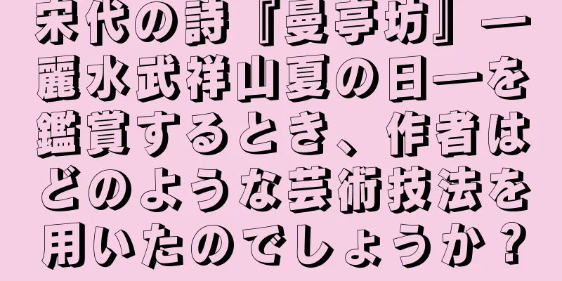 宋代の詩『曼亭坊』―麗水武祥山夏の日―を鑑賞するとき、作者はどのような芸術技法を用いたのでしょうか？