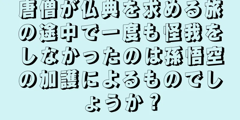 唐僧が仏典を求める旅の途中で一度も怪我をしなかったのは孫悟空の加護によるものでしょうか？