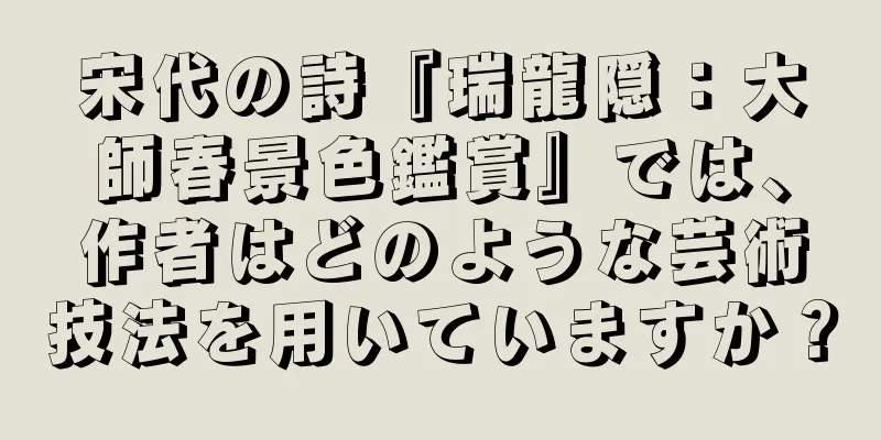 宋代の詩『瑞龍隠：大師春景色鑑賞』では、作者はどのような芸術技法を用いていますか？