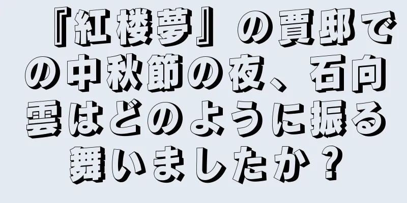 『紅楼夢』の賈邸での中秋節の夜、石向雲はどのように振る舞いましたか？