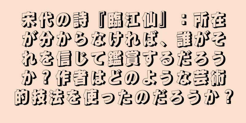宋代の詩『臨江仙』：所在が分からなければ、誰がそれを信じて鑑賞するだろうか？作者はどのような芸術的技法を使ったのだろうか？