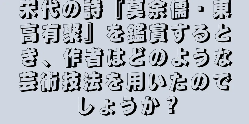 宋代の詩『莫余儒・東高有聚』を鑑賞するとき、作者はどのような芸術技法を用いたのでしょうか？