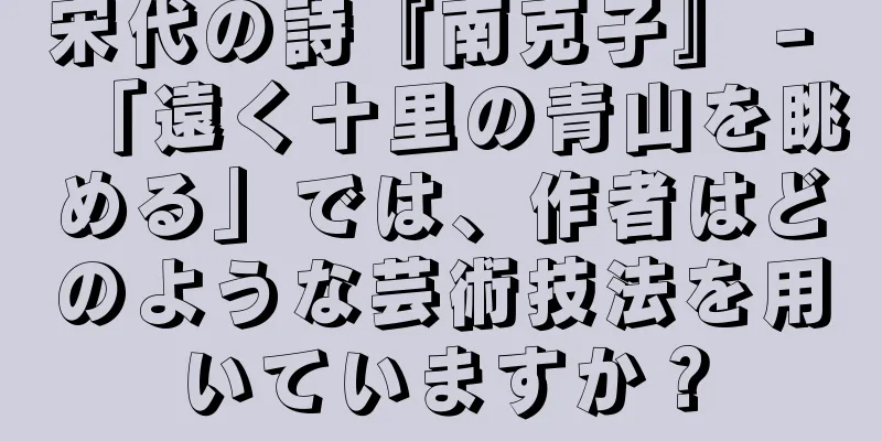 宋代の詩『南克子』 - 「遠く十里の青山を眺める」では、作者はどのような芸術技法を用いていますか？