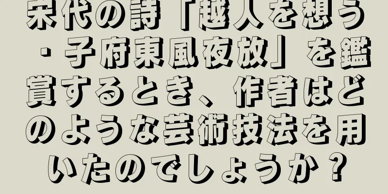 宋代の詩「越人を想う・子府東風夜放」を鑑賞するとき、作者はどのような芸術技法を用いたのでしょうか？