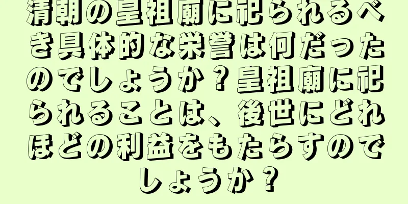 清朝の皇祖廟に祀られるべき具体的な栄誉は何だったのでしょうか？皇祖廟に祀られることは、後世にどれほどの利益をもたらすのでしょうか？
