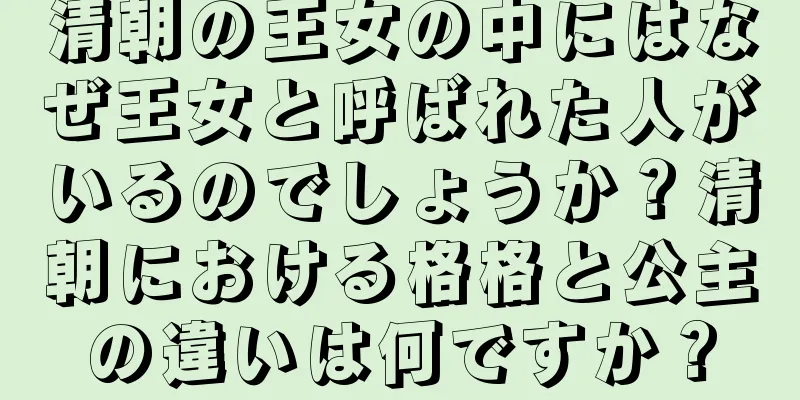 清朝の王女の中にはなぜ王女と呼ばれた人がいるのでしょうか？清朝における格格と公主の違いは何ですか？
