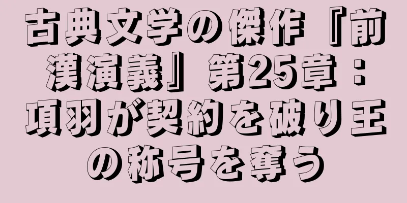 古典文学の傑作『前漢演義』第25章：項羽が契約を破り王の称号を奪う