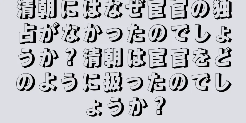 清朝にはなぜ宦官の独占がなかったのでしょうか？清朝は宦官をどのように扱ったのでしょうか？