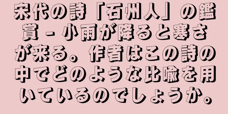 宋代の詩「石州人」の鑑賞 - 小雨が降ると寒さが来る。作者はこの詩の中でどのような比喩を用いているのでしょうか。