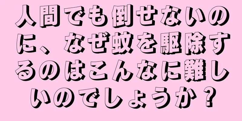 人間でも倒せないのに、なぜ蚊を駆除するのはこんなに難しいのでしょうか？