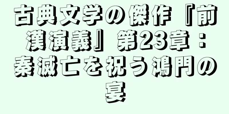古典文学の傑作『前漢演義』第23章：秦滅亡を祝う鴻門の宴