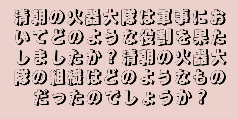 清朝の火器大隊は軍事においてどのような役割を果たしましたか？清朝の火器大隊の組織はどのようなものだったのでしょうか？