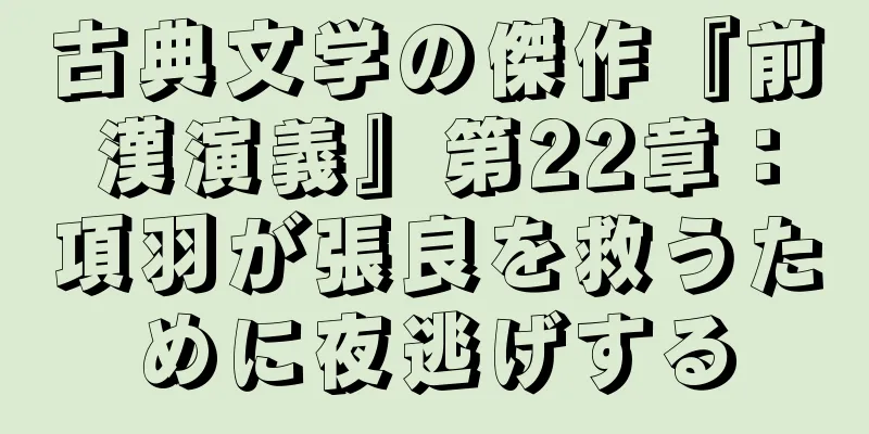 古典文学の傑作『前漢演義』第22章：項羽が張良を救うために夜逃げする