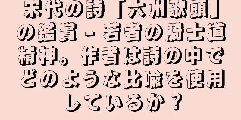 宋代の詩「六州歌頭」の鑑賞 - 若者の騎士道精神。作者は詩の中でどのような比喩を使用しているか？