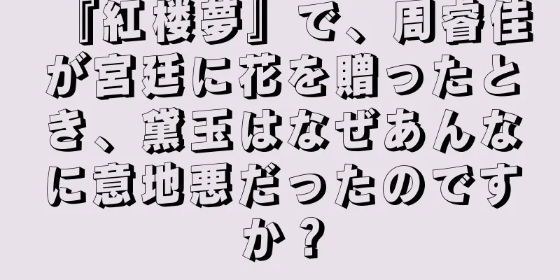 『紅楼夢』で、周睿佳が宮廷に花を贈ったとき、黛玉はなぜあんなに意地悪だったのですか？