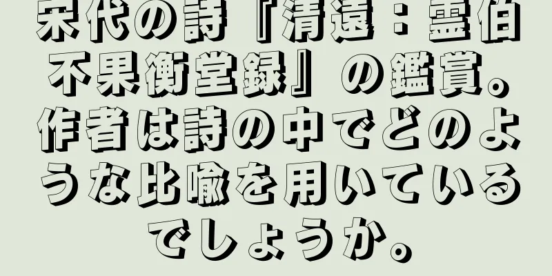 宋代の詩『清遠：霊伯不果衡堂録』の鑑賞。作者は詩の中でどのような比喩を用いているでしょうか。