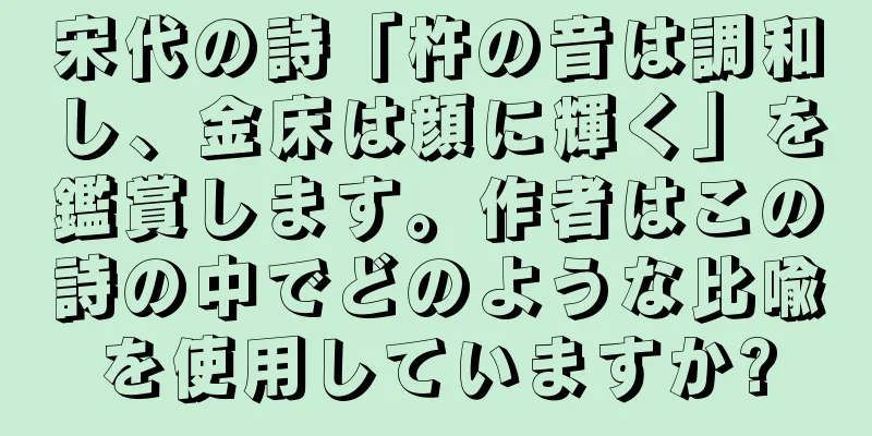 宋代の詩「杵の音は調和し、金床は顔に輝く」を鑑賞します。作者はこの詩の中でどのような比喩を使用していますか?