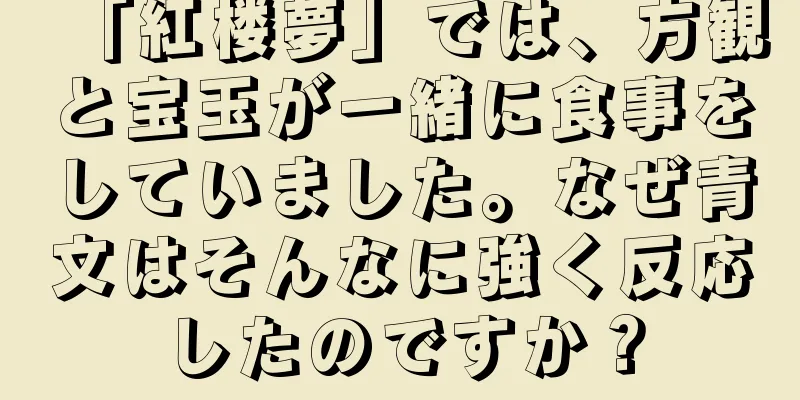 「紅楼夢」では、方観と宝玉が一緒に食事をしていました。なぜ青文はそんなに強く反応したのですか？