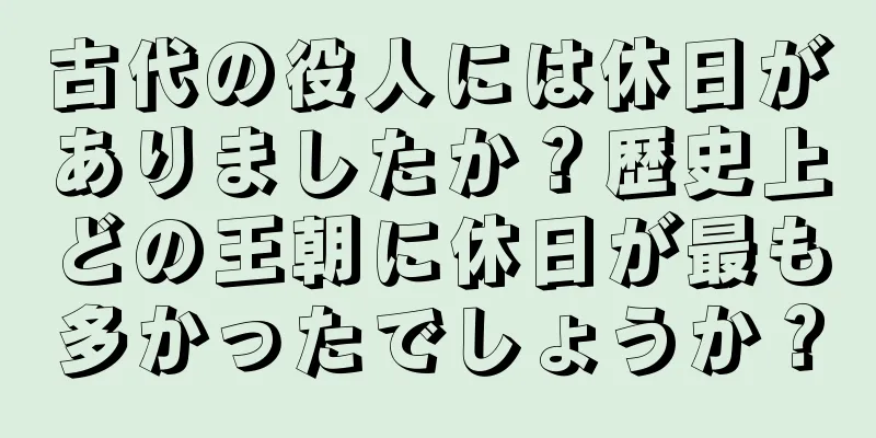 古代の役人には休日がありましたか？歴史上どの王朝に休日が最も多かったでしょうか？
