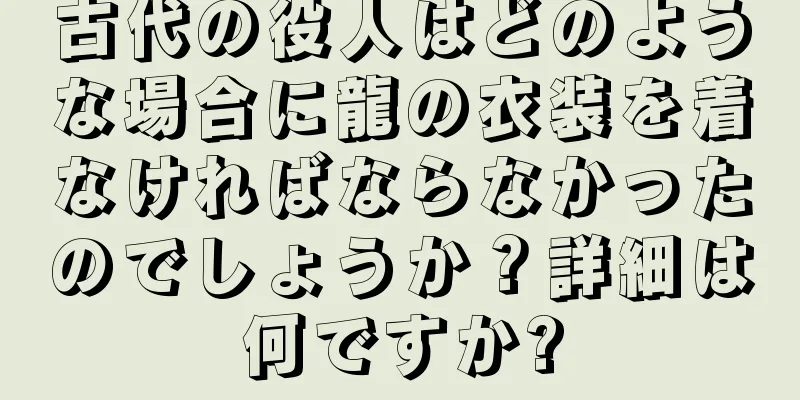 古代の役人はどのような場合に龍の衣装を着なければならなかったのでしょうか？詳細は何ですか?