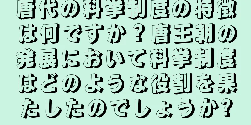 唐代の科挙制度の特徴は何ですか？唐王朝の発展において科挙制度はどのような役割を果たしたのでしょうか?