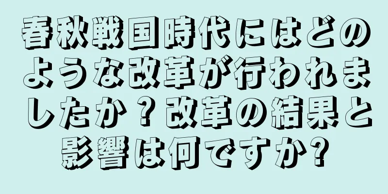 春秋戦国時代にはどのような改革が行われましたか？改革の結果と影響は何ですか?