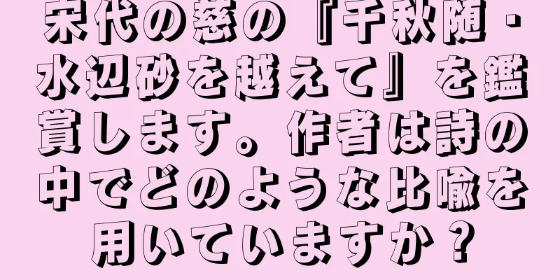 宋代の慈の『千秋随・水辺砂を越えて』を鑑賞します。作者は詩の中でどのような比喩を用いていますか？