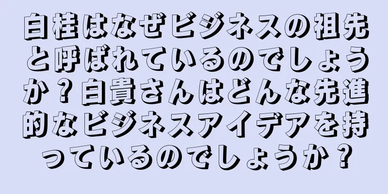 白桂はなぜビジネスの祖先と呼ばれているのでしょうか？白貴さんはどんな先進的なビジネスアイデアを持っているのでしょうか？