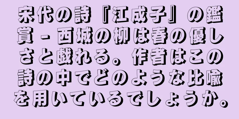 宋代の詩『江成子』の鑑賞 - 西城の柳は春の優しさと戯れる。作者はこの詩の中でどのような比喩を用いているでしょうか。