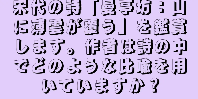 宋代の詩「曼亭坊：山に薄雲が覆う」を鑑賞します。作者は詩の中でどのような比喩を用いていますか？