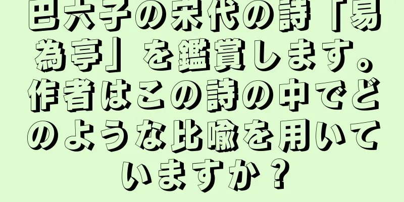 巴六子の宋代の詩「易為亭」を鑑賞します。作者はこの詩の中でどのような比喩を用いていますか？