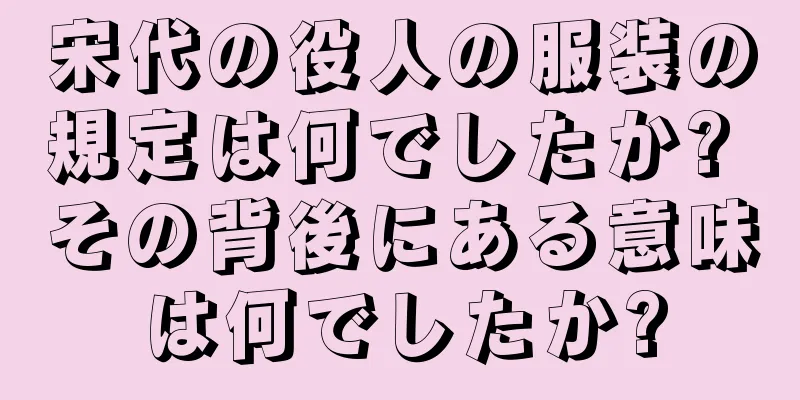 宋代の役人の服装の規定は何でしたか? その背後にある意味は何でしたか?