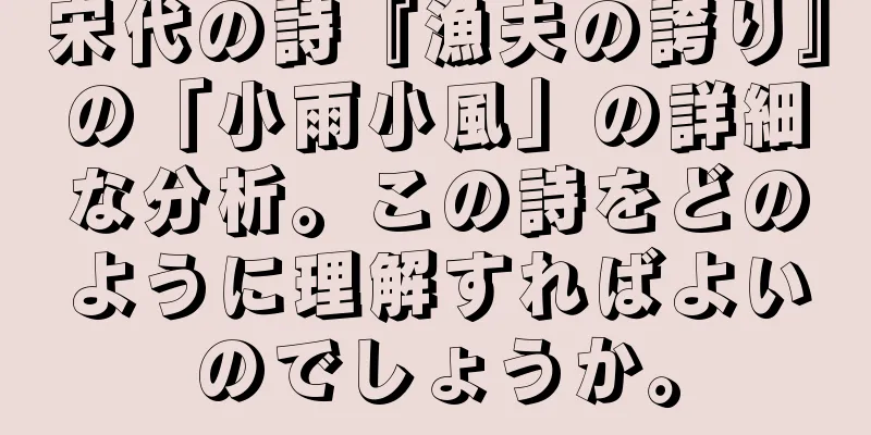 宋代の詩『漁夫の誇り』の「小雨小風」の詳細な分析。この詩をどのように理解すればよいのでしょうか。