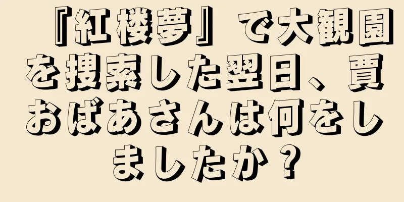 『紅楼夢』で大観園を捜索した翌日、賈おばあさんは何をしましたか？