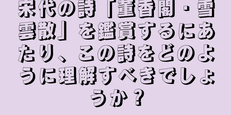 宋代の詩「董香閣・雪雲散」を鑑賞するにあたり、この詩をどのように理解すべきでしょうか？