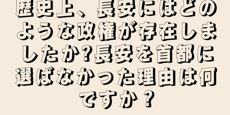 歴史上、長安にはどのような政権が存在しましたか?長安を首都に選ばなかった理由は何ですか？