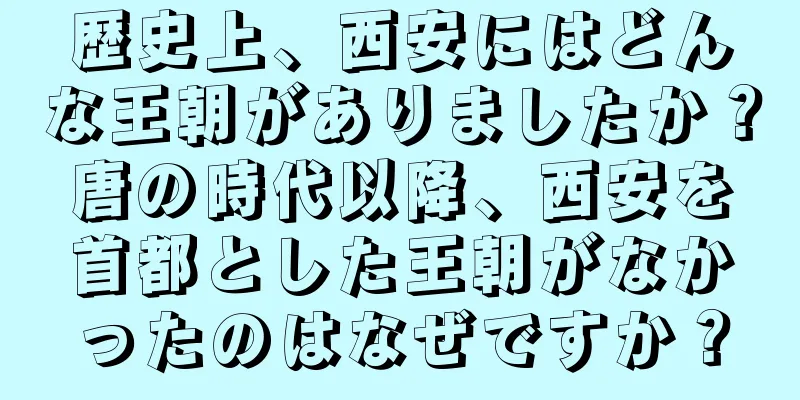 歴史上、西安にはどんな王朝がありましたか？唐の時代以降、西安を首都とした王朝がなかったのはなぜですか？