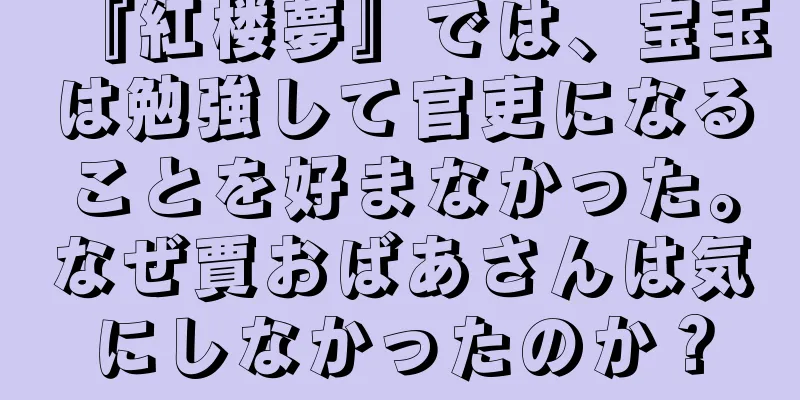 『紅楼夢』では、宝玉は勉強して官吏になることを好まなかった。なぜ賈おばあさんは気にしなかったのか？