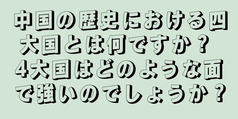 中国の歴史における四大国とは何ですか？ 4大国はどのような面で強いのでしょうか？