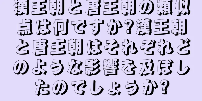 漢王朝と唐王朝の類似点は何ですか?漢王朝と唐王朝はそれぞれどのような影響を及ぼしたのでしょうか?