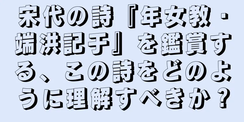 宋代の詩『年女教・端洪記于』を鑑賞する、この詩をどのように理解すべきか？