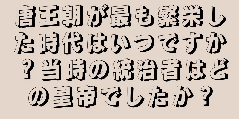 唐王朝が最も繁栄した時代はいつですか？当時の統治者はどの皇帝でしたか？
