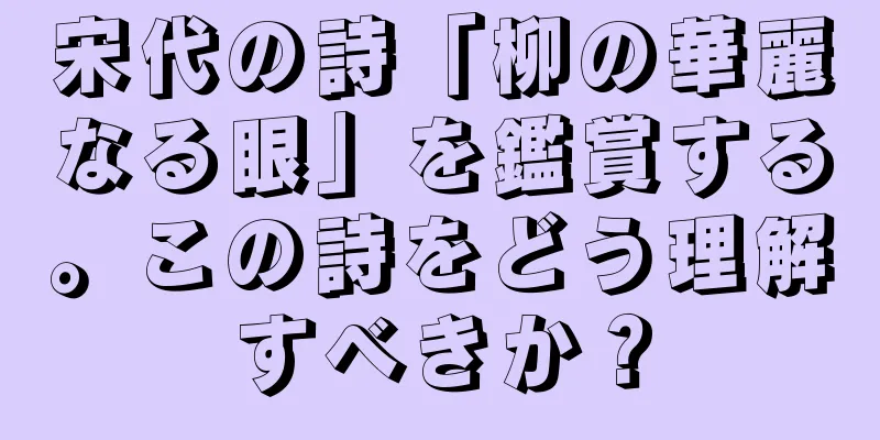 宋代の詩「柳の華麗なる眼」を鑑賞する。この詩をどう理解すべきか？