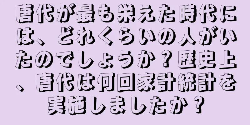 唐代が最も栄えた時代には、どれくらいの人がいたのでしょうか？歴史上、唐代は何回家計統計を実施しましたか？