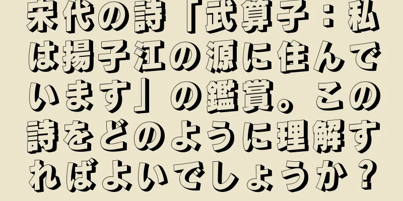 宋代の詩「武算子：私は揚子江の源に住んでいます」の鑑賞。この詩をどのように理解すればよいでしょうか？