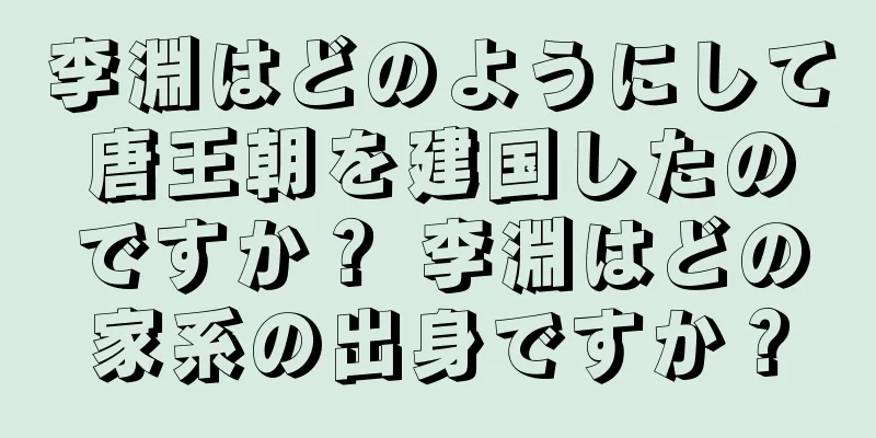 李淵はどのようにして唐王朝を建国したのですか？ 李淵はどの家系の出身ですか？
